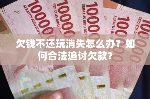 武汉欠钱不还玩消失怎么办？如何合法追讨欠款？