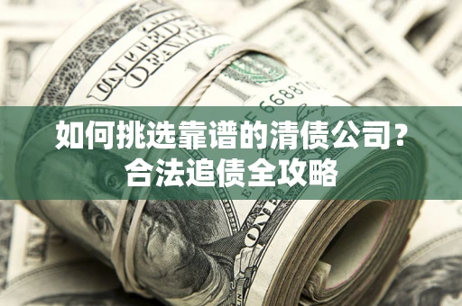武汉如何挑选靠谱的清债公司?合法追债全攻略 武汉如何挑选靠谱的清债公司?合法追债全攻略