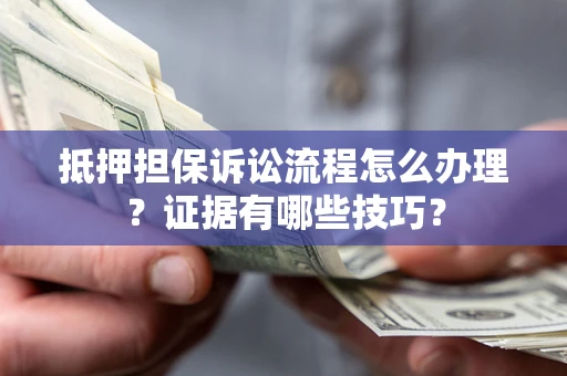 武汉抵押担保诉讼流程怎么办理？证据有哪些技巧？