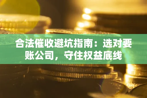 武汉合法催收避坑指南：选对要账公司，守住权益底线