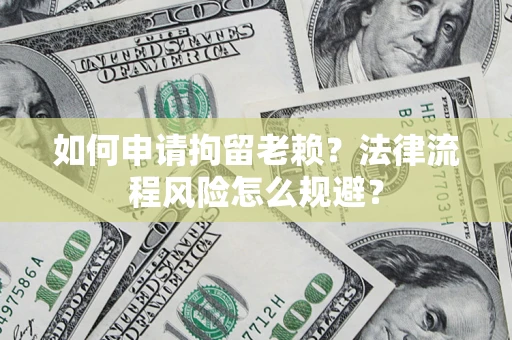 武汉如何申请拘留老赖？法律流程风险怎么规避？