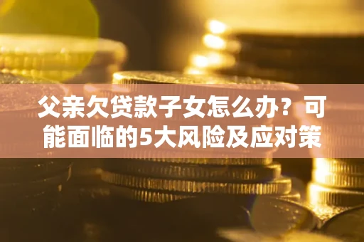 武汉父亲欠贷款子女怎么办?可能面临的5大风险及应对策略 武汉父亲欠贷款子女怎么办?可能面临的5大风险及应对策略