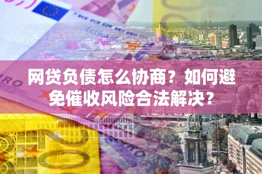 武汉网贷负债怎么协商？如何避免催收风险合法解决？