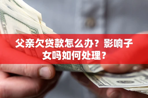 武汉父亲欠贷款怎么办？影响子女吗如何处理？