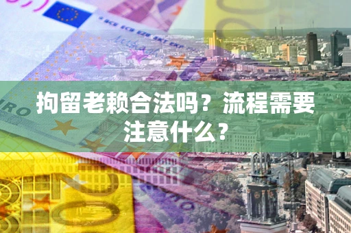 武汉拘留老赖合法吗？流程需要注意什么？