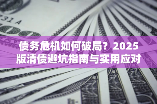 武汉债务危机如何破局？2025版清债避坑指南与实用应对策略