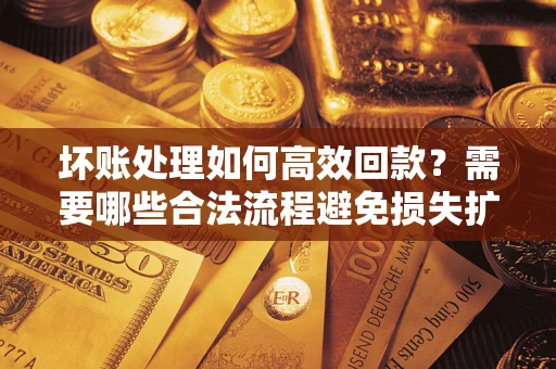 武汉坏账处理如何高效回款？需要哪些合法流程避免损失扩大？