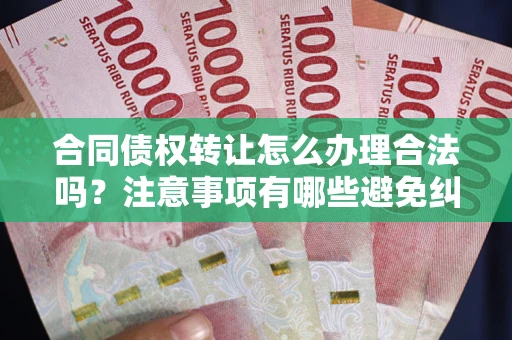 武汉合同债权转让怎么办理合法吗？注意事项有哪些避免纠纷？
