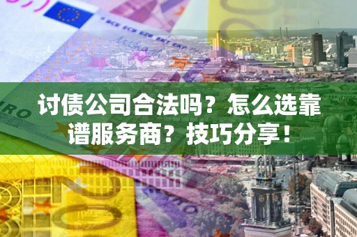 武汉讨债公司合法吗？怎么选靠谱服务商？技巧分享！