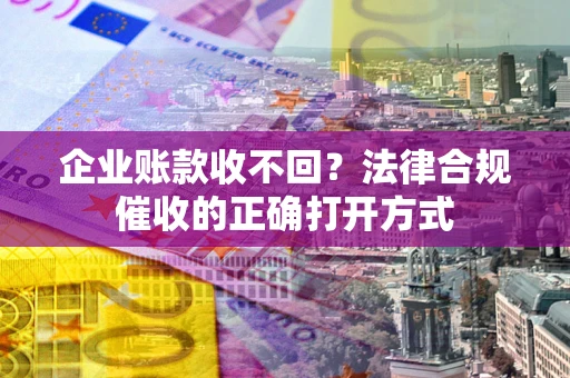 武汉企业账款收不回？法律合规催收的正确打开方式
