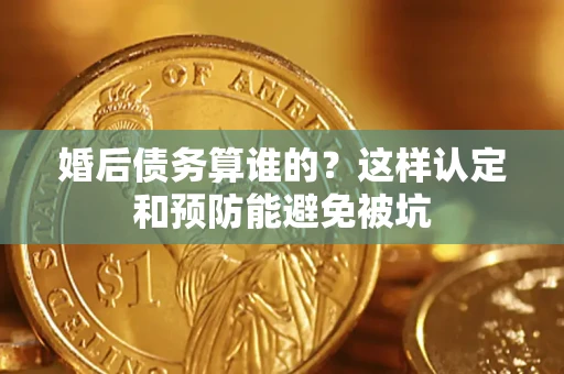 武汉婚后债务算谁的？这样认定和预防能避免被坑