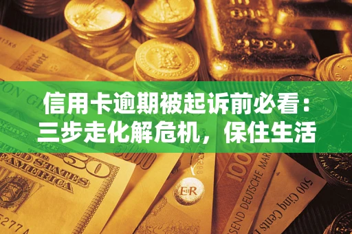 武汉信用卡逾期被起诉前必看：三步走化解危机，保住生活尊严