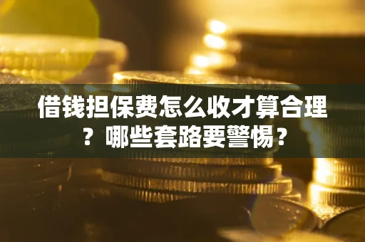 武汉借钱担保费怎么收才算合理？哪些套路要警惕？
