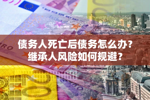 武汉债务人死亡后债务怎么办？继承人风险如何规避？