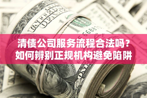 武汉清债公司服务流程合法吗？如何辨别正规机构避免陷阱？