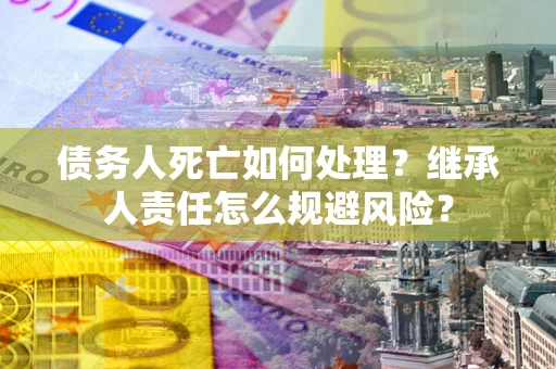 武汉债务人死亡如何处理?继承人责任怎么规避风险? 武汉债务人死亡如何处理?继承人责任怎么规避风险?