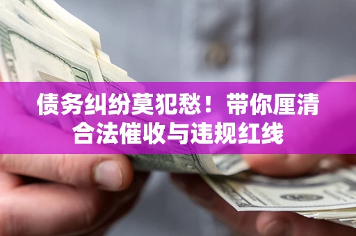 武汉债务纠纷莫犯愁！带你厘清合法催收与违规红线