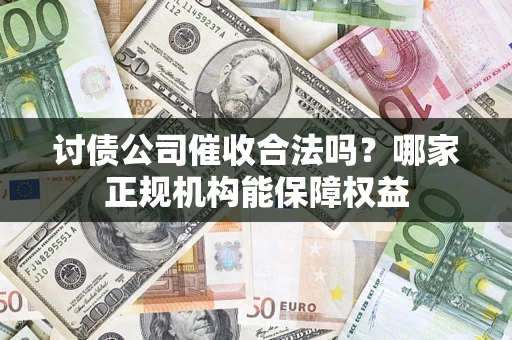 武汉讨债公司催收合法吗？哪家正规机构能保障权益