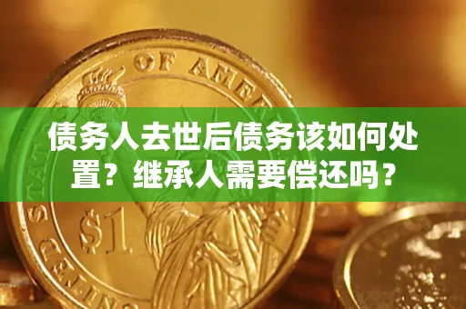 武汉债务人去世后债务该如何处置？继承人需要偿还吗？