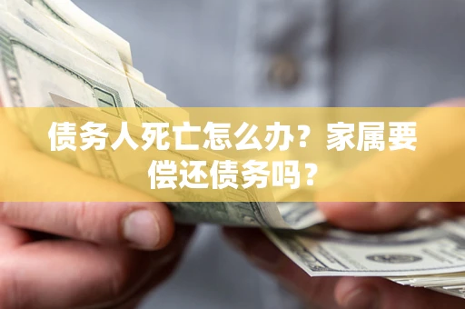 武汉债务人死亡怎么办？家属要偿还债务吗？