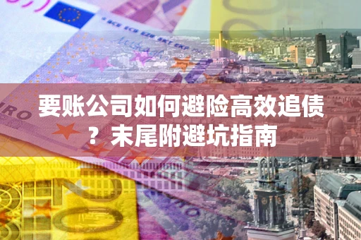 武汉要账公司如何避险高效追债？末尾附避坑指南