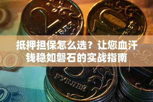 武汉抵押担保怎么选？让您血汗钱稳如磐石的实战指南