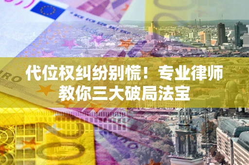 武汉代位权纠纷别慌！专业律师教你三大破局法宝