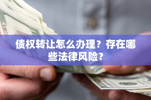 武汉债权转让怎么办理？存在哪些法律风险？