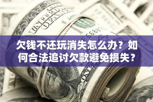 武汉欠钱不还玩消失怎么办?如何合法追讨欠款避免损失? 武汉欠钱不还玩消失怎么办?如何合法追讨欠款避免损失?