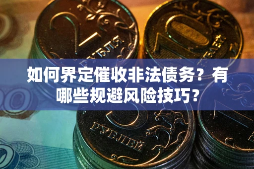 武汉如何界定催收非法债务？有哪些规避风险技巧？