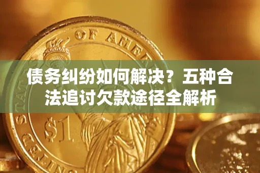武汉债务纠纷如何解决？五种合法追讨欠款途径全解析
