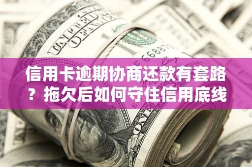 武汉信用卡逾期协商还款有套路？拖欠后如何守住信用底线？