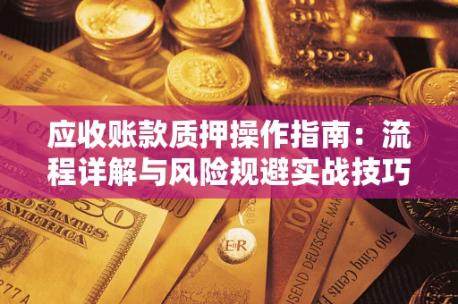 武汉应收账款质押操作指南:流程详解与风险规避实战技巧 武汉应收账款质押操作指南:流程详解与风险规避实战技巧