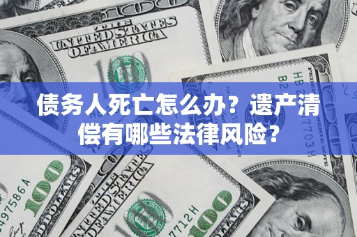 武汉债务人死亡怎么办？遗产清偿有哪些法律风险？