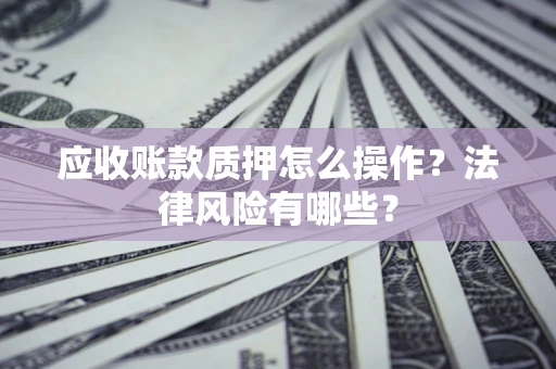 武汉应收账款质押怎么操作？法律风险有哪些？