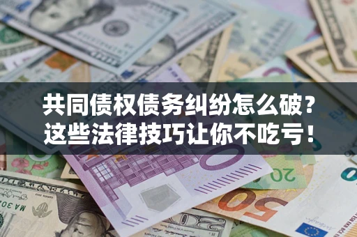 武汉共同债权债务纠纷怎么破？这些法律技巧让你不吃亏！