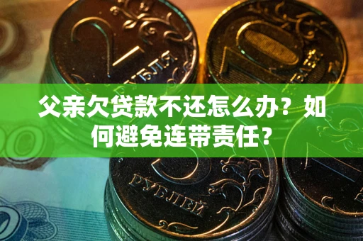武汉父亲欠贷款不还怎么办？如何避免连带责任？