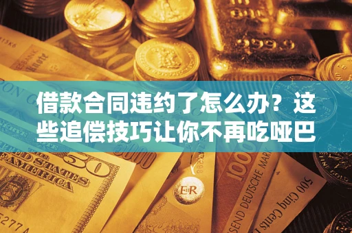 武汉借款合同违约了怎么办？这些追偿技巧让你不再吃哑巴亏