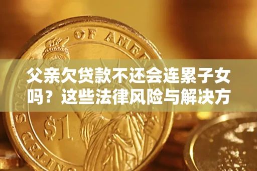 武汉父亲欠贷款不还会连累子女吗？这些法律风险与解决方法要早知道！
