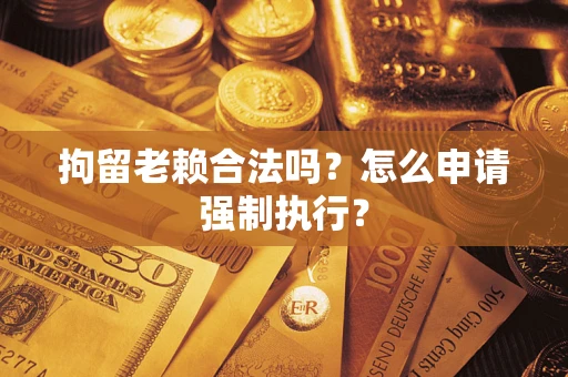 武汉拘留老赖合法吗？怎么申请强制执行？
