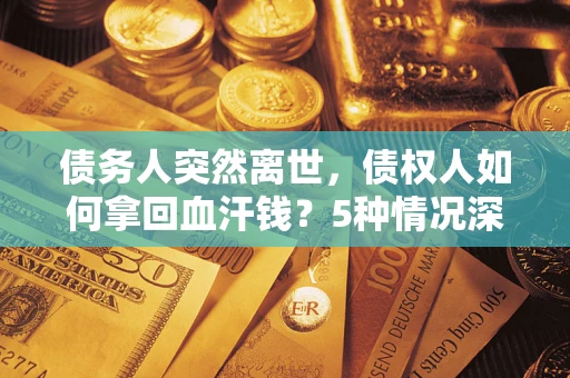 武汉债务人突然离世，债权人如何拿回血汗钱？5种情况深度解析