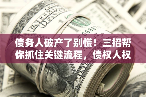 武汉债务人破产了别慌！三招帮你抓住关键流程，债权人权益不再缩水