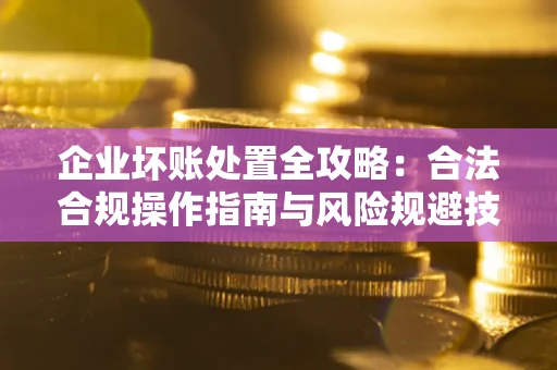 武汉企业坏账处置全攻略：合法合规操作指南与风险规避技巧解析