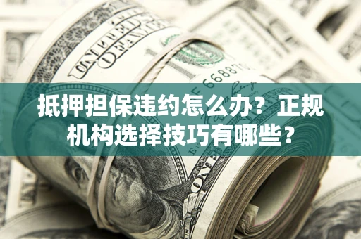 武汉抵押担保违约怎么办？正规机构选择技巧有哪些？