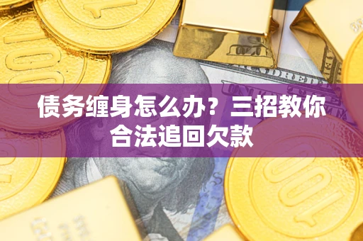武汉债务缠身怎么办？三招教你合法追回欠款