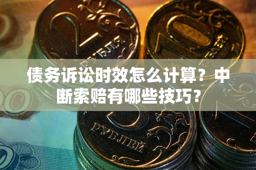 武汉债务诉讼时效怎么计算？中断索赔有哪些技巧？