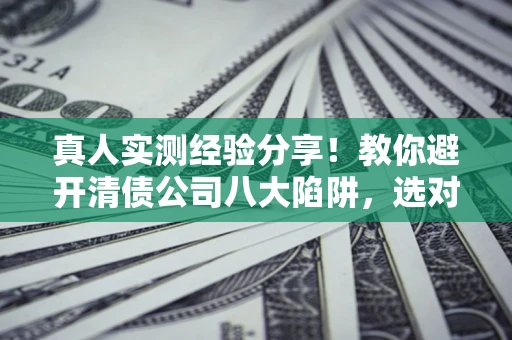 武汉真人实测经验分享！教你避开清债公司八大陷阱，选对机构少走十年弯路