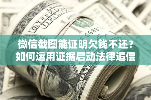 武汉微信截图能证明欠钱不还？如何运用证据启动法律追偿程序？