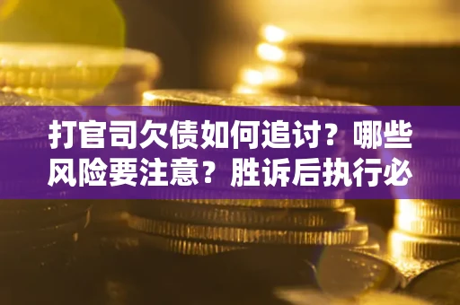 武汉打官司欠债如何追讨？哪些风险要注意？胜诉后执行必看！