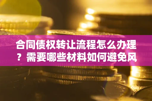 武汉合同债权转让流程怎么办理？需要哪些材料如何避免风险？